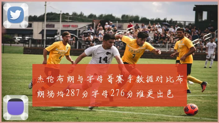杰伦布朗与字母哥赛季数据对比布朗场均287分字母276分谁更出色