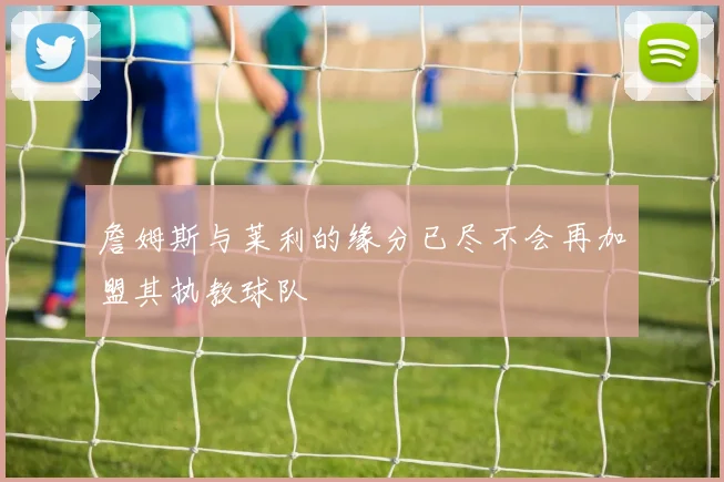 詹姆斯与莱利的缘分已尽不会再加盟其执教球队