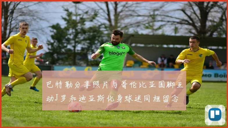巴特勒分享照片与哥伦比亚国脚互动J罗和迪亚斯化身球迷同框留念