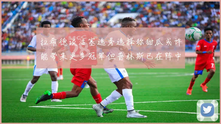 拉希德谈活塞选秀选择称甜瓜或许能带来更多冠军但普林斯已在阵中