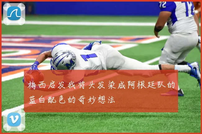 梅西启发我将头发染成阿根廷队的蓝白配色的奇妙想法