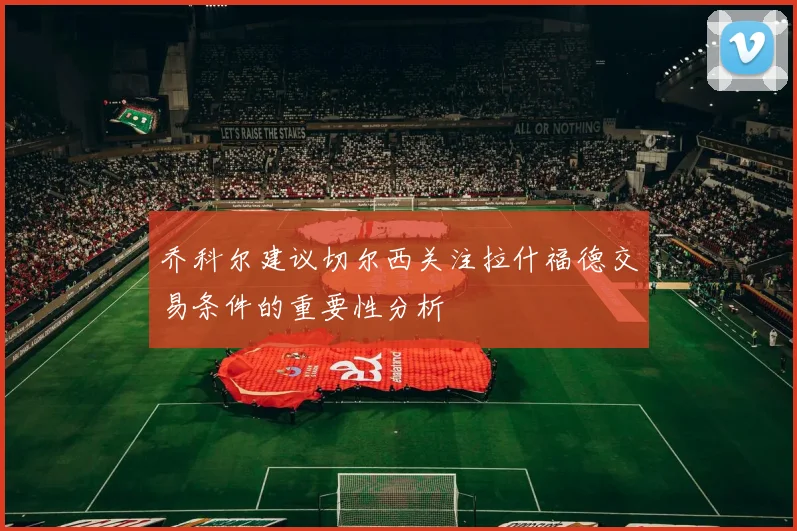 乔科尔建议切尔西关注拉什福德交易条件的重要性分析