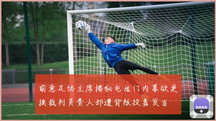 前意足协主席揭秘电话门内幕欲更换裁判负责人却遭背叛投靠莫吉