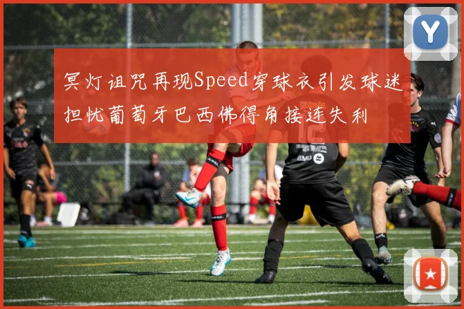 冥灯诅咒再现Speed穿球衣引发球迷担忧葡萄牙巴西佛得角接连失利