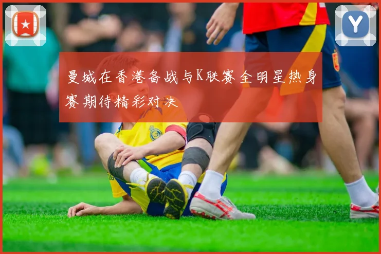 曼城在香港备战与K联赛全明星热身赛期待精彩对决