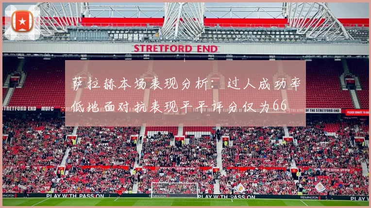萨拉赫本场表现分析：过人成功率低地面对抗表现平平评分仅为66