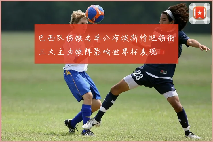 巴西队伤缺名单公布埃斯特旺领衔三大主力缺阵影响世界杯表现
